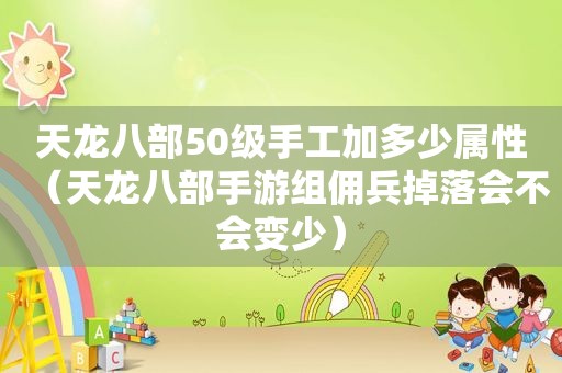 天龙八部50级手工加多少属性（天龙八部手游组佣兵掉落会不会变少）