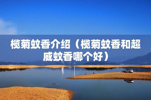 榄菊蚊香介绍（榄菊蚊香和超威蚊香哪个好）