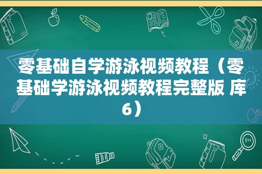 零基础自学游泳视频教程（零基础学游泳视频教程完整版 库6）