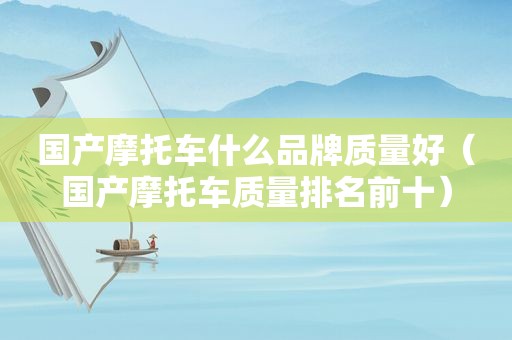 国产摩托车什么品牌质量好（国产摩托车质量排名前十）