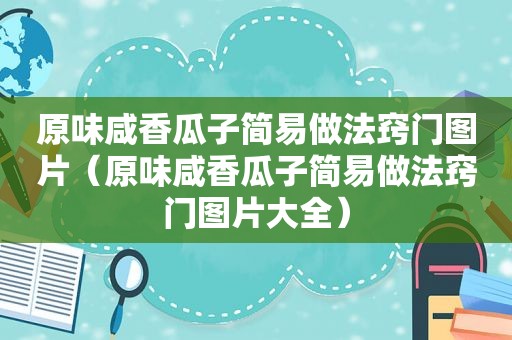 原味咸香瓜子简易做法窍门图片（原味咸香瓜子简易做法窍门图片大全）