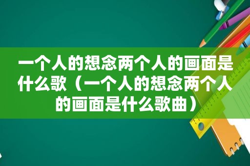 一个人的想念两个人的画面是什么歌（一个人的想念两个人的画面是什么歌曲）