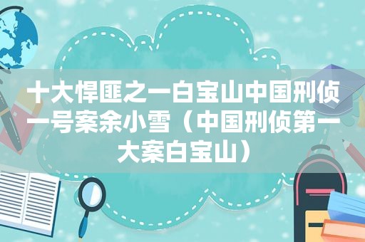 十大悍匪之一白宝山中国刑侦一号案余小雪（中国刑侦第一大案白宝山）