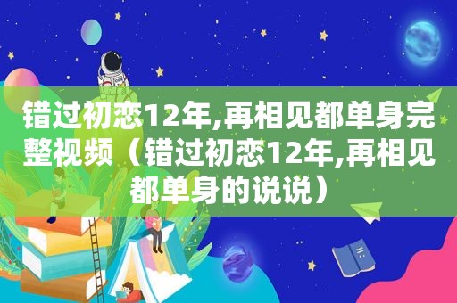 错过初恋12年,再相见都单身完整视频（错过初恋12年,再相见都单身的说说）