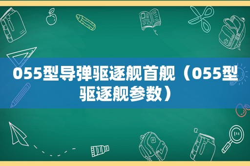 055型导弹驱逐舰首舰（055型驱逐舰参数）