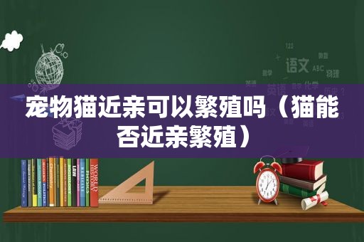 宠物猫近亲可以繁殖吗（猫能否近亲繁殖）