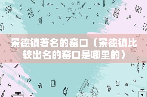 景德镇著名的窑口（景德镇比较出名的窑口是哪里的）