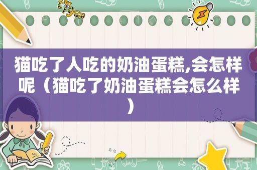 猫吃了人吃的奶油蛋糕,会怎样呢（猫吃了奶油蛋糕会怎么样）
