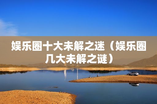 娱乐圈十大未解之迷（娱乐圈几大未解之谜）