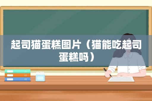 起司猫蛋糕图片（猫能吃起司蛋糕吗）