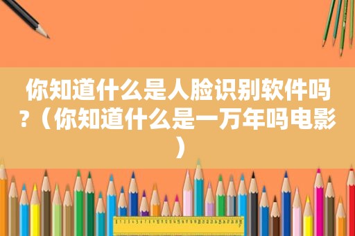 你知道什么是人脸识别软件吗?（你知道什么是一万年吗电影）