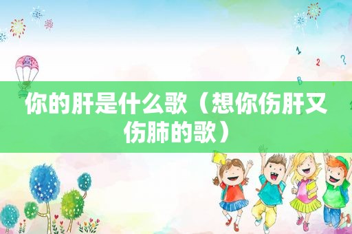 你的肝是什么歌（想你伤肝又伤肺的歌）