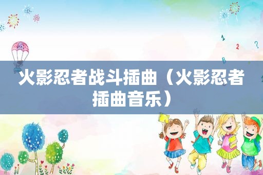 火影忍者战斗插曲（火影忍者插曲音乐）