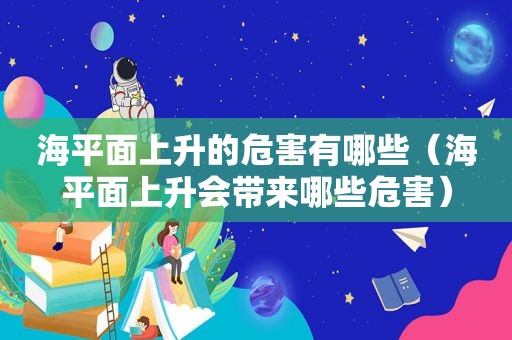 海平面上升的危害有哪些（海平面上升会带来哪些危害）