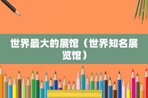 世界最大的展馆（世界知名展览馆）