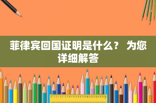 菲律宾回国证明是什么? 为您详细解答 菲律宾回国证明是什么? 为您详细解答