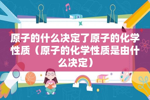 原子的什么决定了原子的化学性质（原子的化学性质是由什么决定）