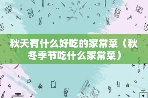 秋天有什么好吃的家常菜（秋冬季节吃什么家常菜）