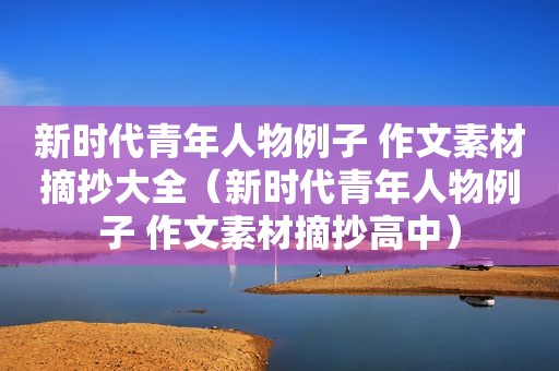 新时代青年人物例子 作文素材摘抄大全（新时代青年人物例子 作文素材摘抄高中）