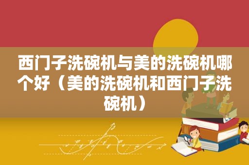 西门子洗碗机与美的洗碗机哪个好（美的洗碗机和西门子洗碗机）