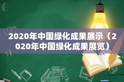 2020年中国绿化成果展示（2020年中国绿化成果展览）