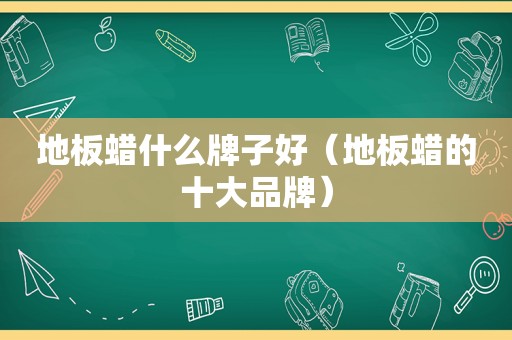 地板蜡什么牌子好（地板蜡的十大品牌）