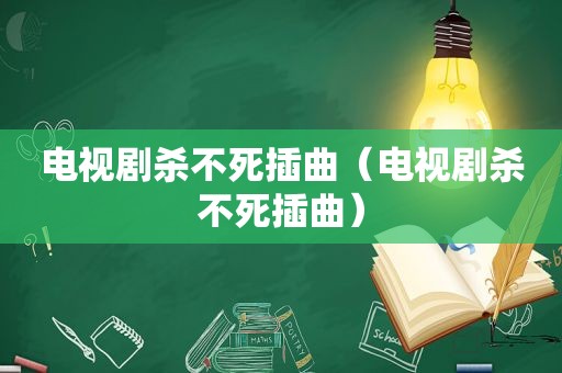 电视剧杀不死插曲（电视剧杀不死插曲）