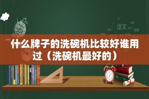 什么牌子的洗碗机比较好谁用过（洗碗机最好的）