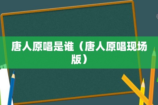 唐人原唱是谁（唐人原唱现场版）