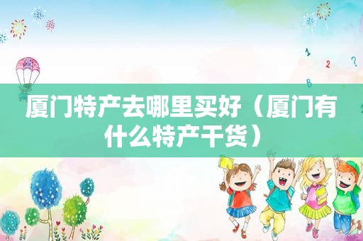 厦门特产去哪里买好（厦门有什么特产干货）