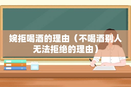 婉拒喝酒的理由（不喝酒别人无法拒绝的理由）