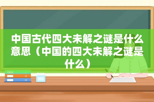 中国古代四大未解之谜是什么意思（中国的四大未解之谜是什么）
