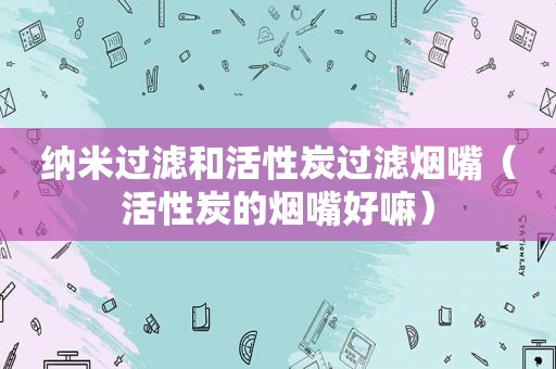 纳米过滤和活性炭过滤烟嘴（活性炭的烟嘴好嘛）