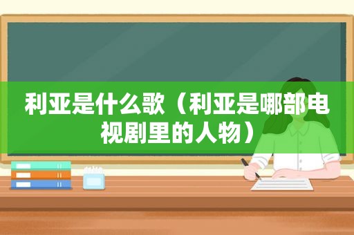 利亚是什么歌（利亚是哪部电视剧里的人物）