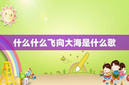 什么什么飞向大海是什么歌