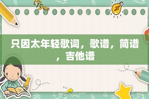 只因太年轻歌词，歌谱，简谱，吉他谱
