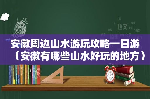安徽周边山水游玩攻略一日游（安徽有哪些山水好玩的地方）
