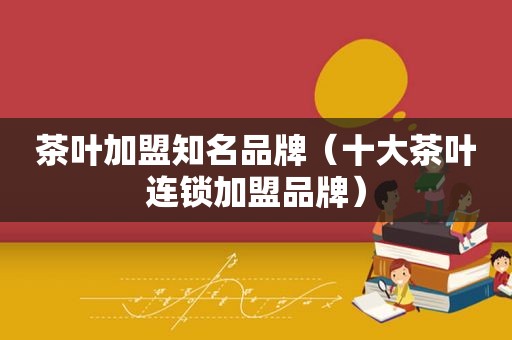 茶叶加盟知名品牌（十大茶叶连锁加盟品牌）