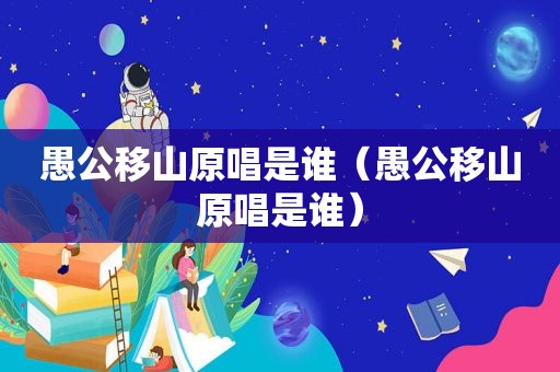 愚公移山原唱是谁（愚公移山原唱是谁）