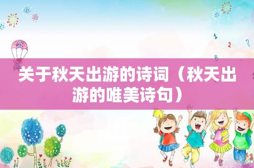 关于秋天出游的诗词（秋天出游的唯美诗句）