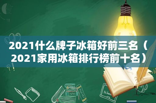 2021什么牌子冰箱好前三名（2021家用冰箱排行榜前十名）