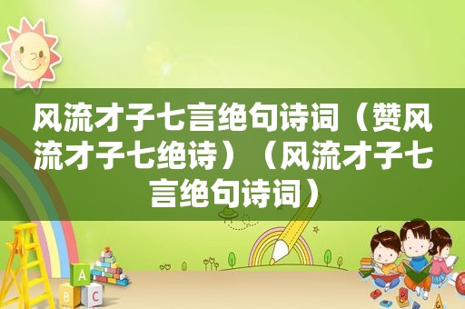 风流才子七言绝句诗词（赞风流才子七绝诗）（风流才子七言绝句诗词）