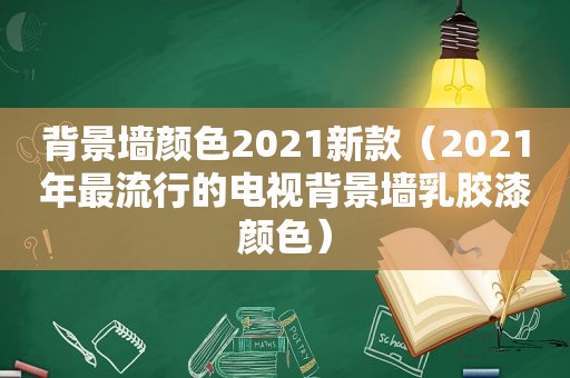背景墙颜色2021新款（2021年最流行的电视背景墙乳胶漆颜色）