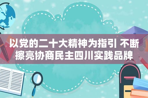 以党的二十大精神为指引 不断擦亮协商民主四川实践品牌