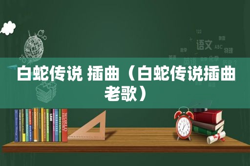 白蛇传说 插曲（白蛇传说插曲老歌）