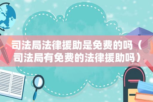 司法局法律援助是免费的吗（司法局有免费的法律援助吗）