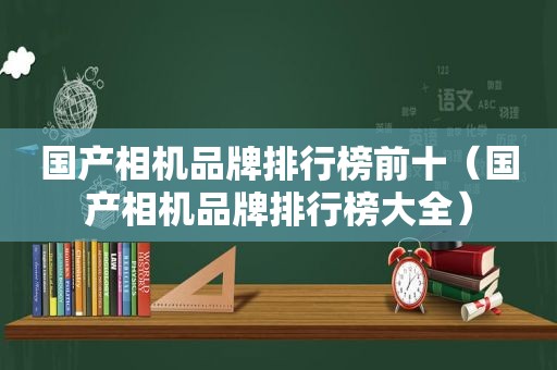国产相机品牌排行榜前十（国产相机品牌排行榜大全）