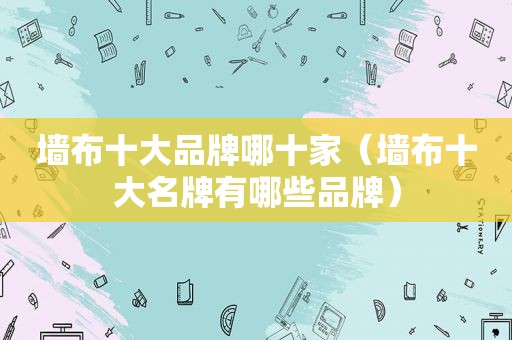 墙布十大品牌哪十家（墙布十大名牌有哪些品牌）