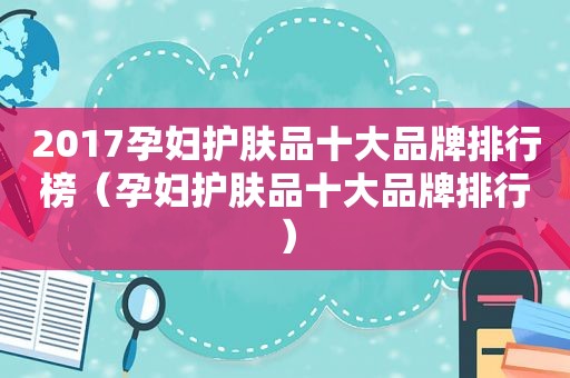 2017孕妇护肤品十大品牌排行榜（孕妇护肤品十大品牌排行）