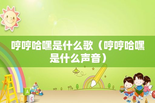 哼哼哈嘿是什么歌(哼哼哈嘿是什么声音) 哼哼哈嘿是什么歌(哼哼哈嘿是什么声音)